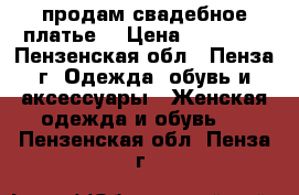 продам свадебное платье  › Цена ­ 10 000 - Пензенская обл., Пенза г. Одежда, обувь и аксессуары » Женская одежда и обувь   . Пензенская обл.,Пенза г.